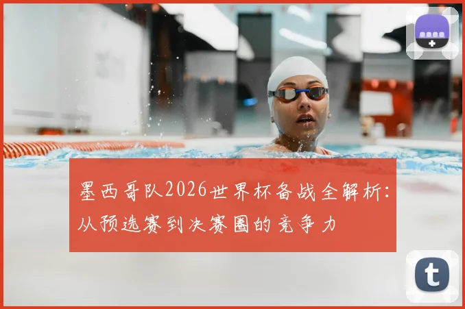 墨西哥队2026世界杯备战全解析：从预选赛到决赛圈的竞争力
