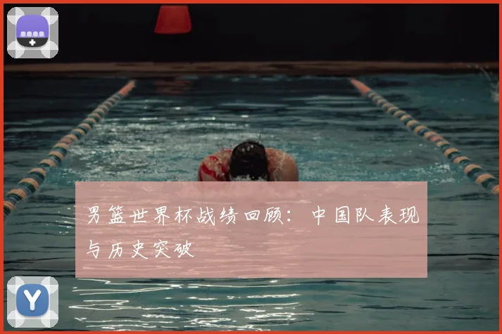 男篮世界杯战绩回顾：中国队表现与历史突破