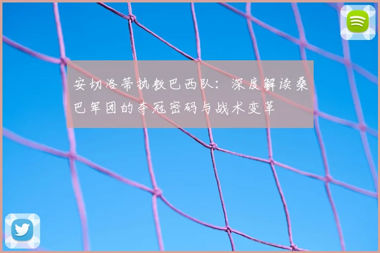 安切洛蒂执教巴西队：深度解读桑巴军团的夺冠密码与战术变革