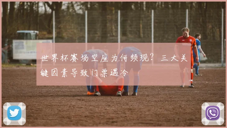 世界杯赛场空座为何频现?三大关键因素导致门票遇冷