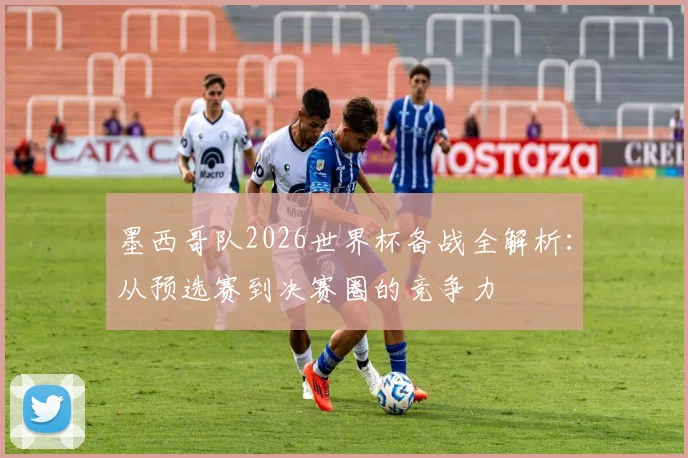 墨西哥队2026世界杯备战全解析：从预选赛到决赛圈的竞争力