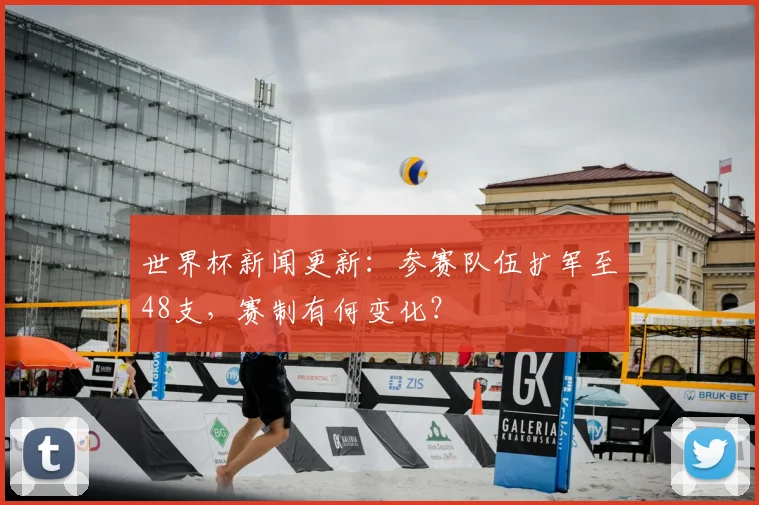 世界杯新闻更新：参赛队伍扩军至48支，赛制有何变化？