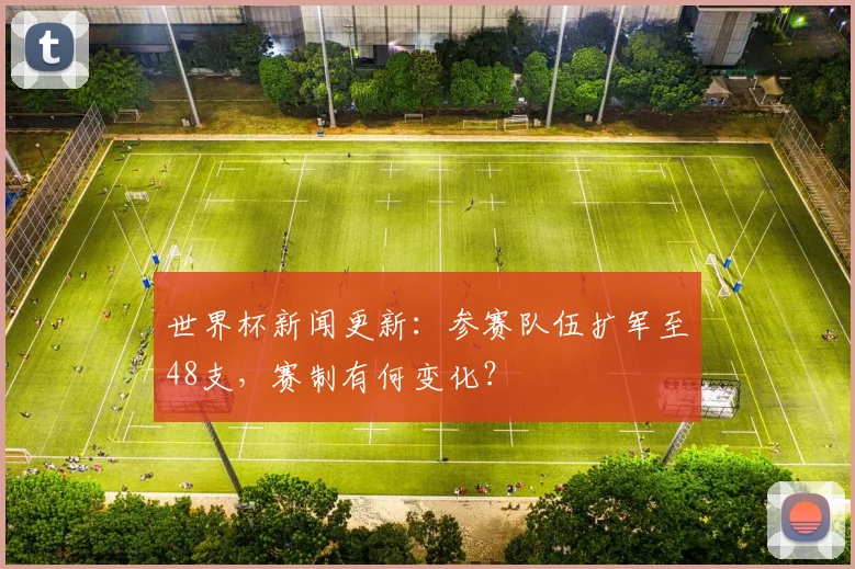 世界杯新闻更新：参赛队伍扩军至48支，赛制有何变化？