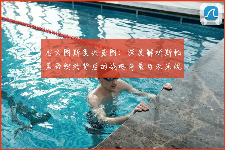 尤文图斯复兴蓝图：深度解析斯帕莱蒂续约背后的战略考量与未来规划