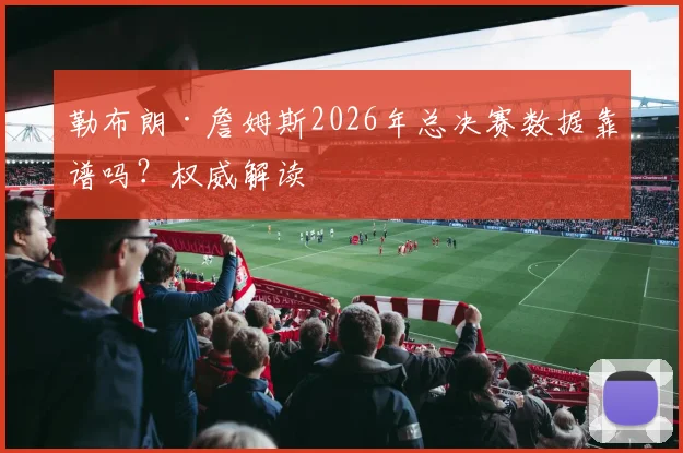 勒布朗·詹姆斯2026年总决赛数据靠谱吗?权威解读