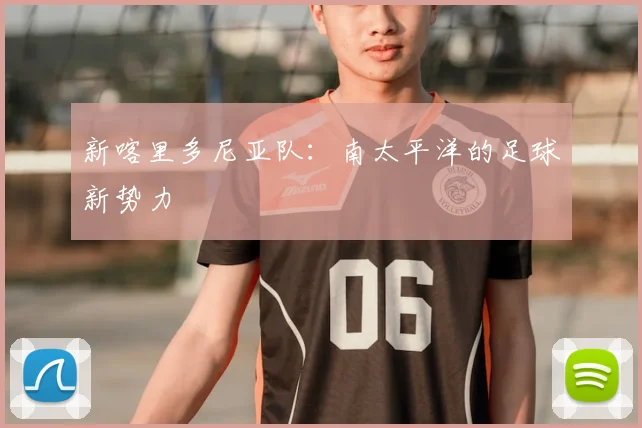 新喀里多尼亚队：南太平洋的足球新势力