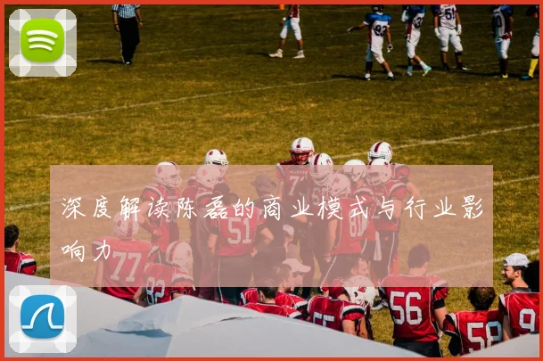 深度解读陈磊的商业模式与行业影响力