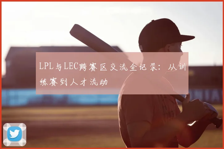 LPL与LEC跨赛区交流全记录:从训练赛到人才流动