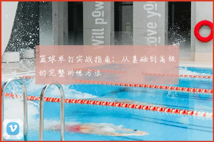 篮球单打实战指南：从基础到高级的完整训练方法