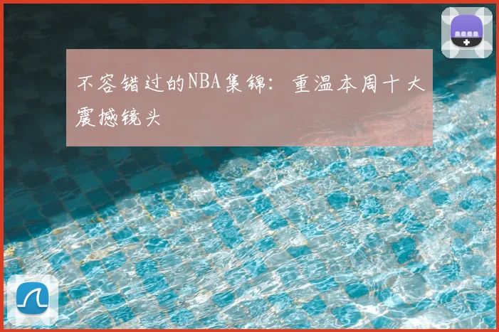 不容错过的NBA集锦：重温本周十大震撼镜头