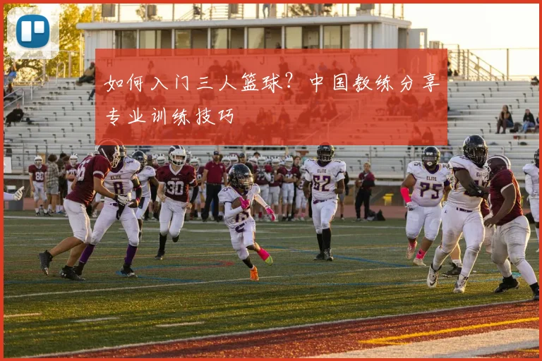 如何入门三人篮球？中国教练分享专业训练技巧