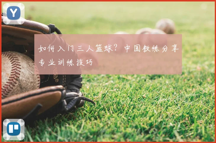 如何入门三人篮球？中国教练分享专业训练技巧