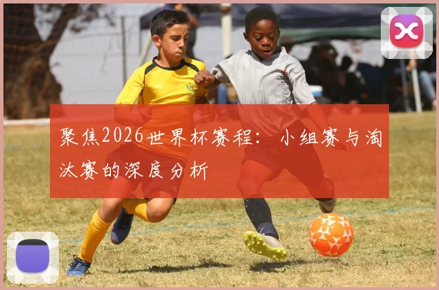 聚焦2026世界杯赛程：小组赛与淘汰赛的深度分析