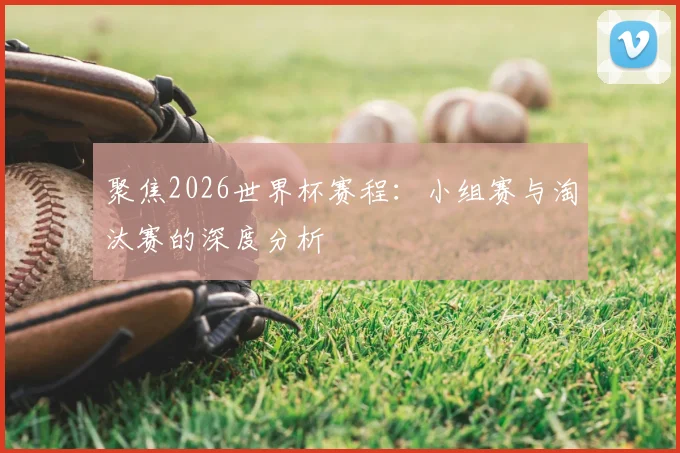 聚焦2026世界杯赛程：小组赛与淘汰赛的深度分析