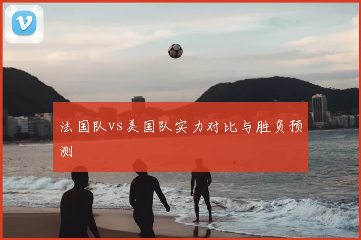 法国队vs美国队实力对比与胜负预测