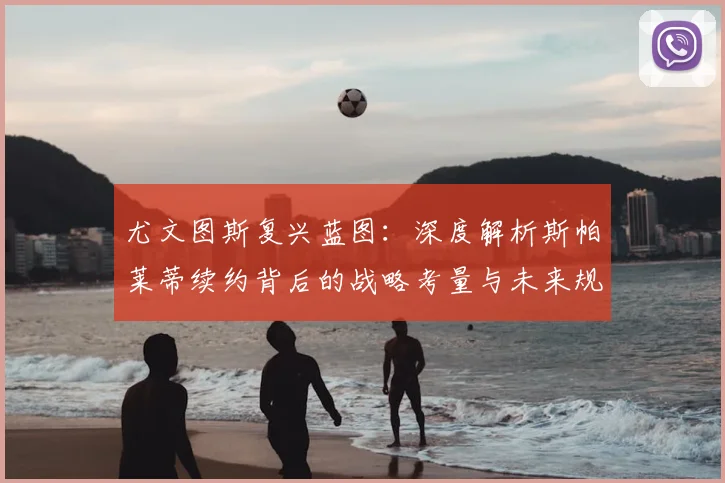 尤文图斯复兴蓝图：深度解析斯帕莱蒂续约背后的战略考量与未来规划
