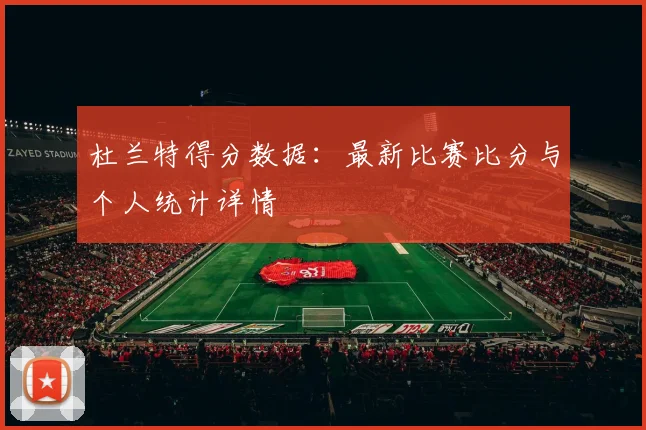 杜兰特得分数据：最新比赛比分与个人统计详情