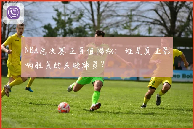 NBA总决赛正负值揭秘：谁是真正影响胜负的关键球员？