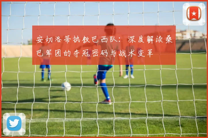 安切洛蒂执教巴西队：深度解读桑巴军团的夺冠密码与战术变革