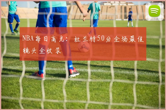 NBA每日高光：杜兰特50分全场最佳镜头全收录