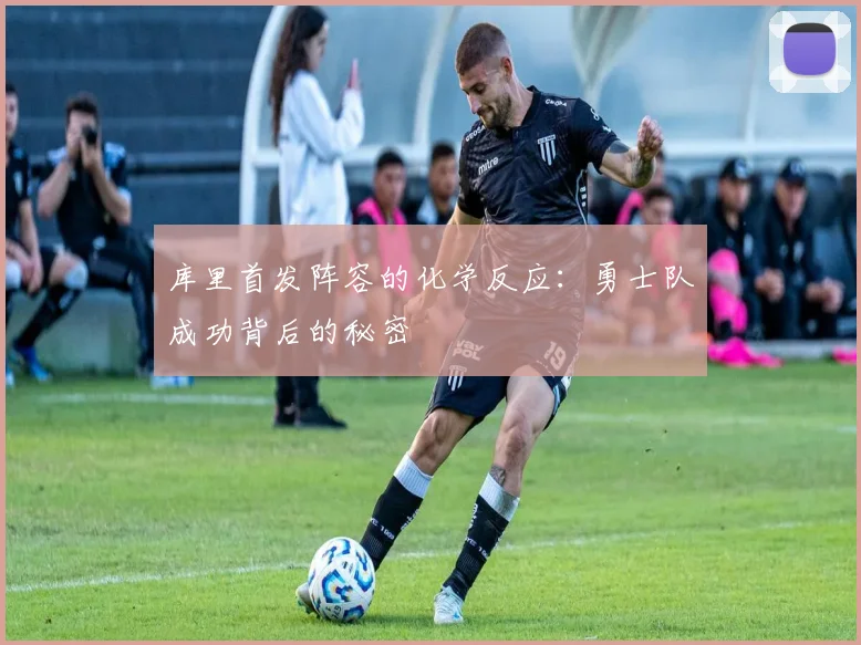 库里首发阵容的化学反应：勇士队成功背后的秘密