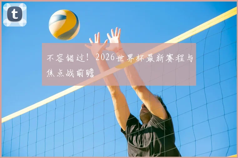 不容错过！2026世界杯最新赛程与焦点战前瞻