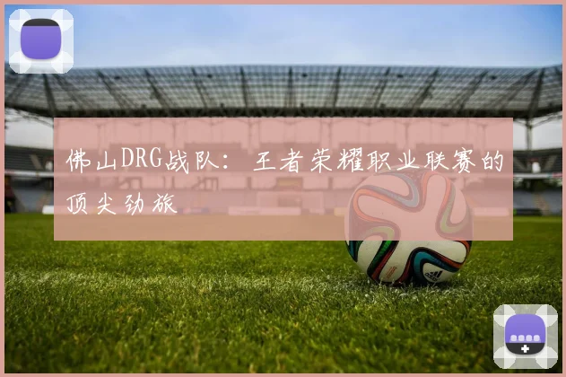 佛山DRG战队：王者荣耀职业联赛的顶尖劲旅