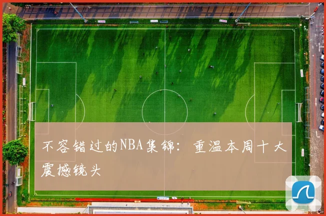不容错过的NBA集锦：重温本周十大震撼镜头