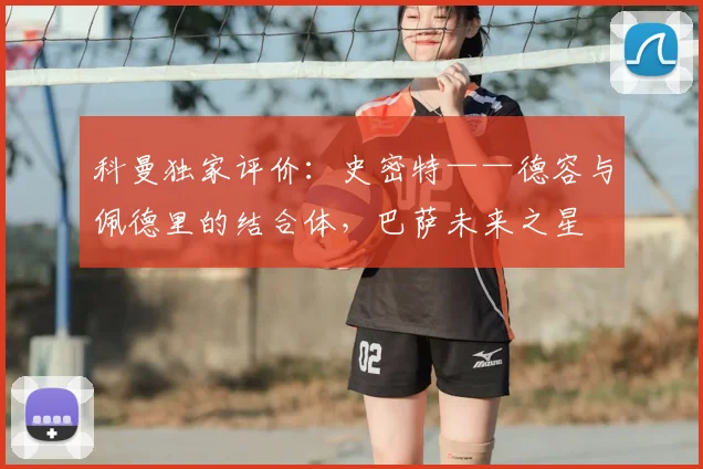 科曼独家评价：史密特——德容与佩德里的结合体，巴萨未来之星