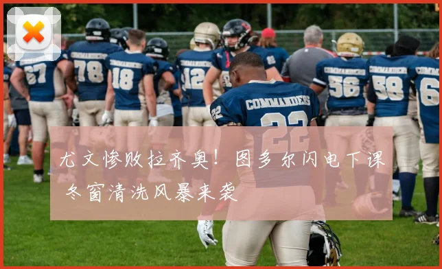 尤文惨败拉齐奥！图多尔闪电下课 冬窗清洗风暴来袭