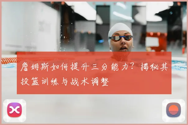 詹姆斯如何提升三分能力？揭秘其投篮训练与战术调整