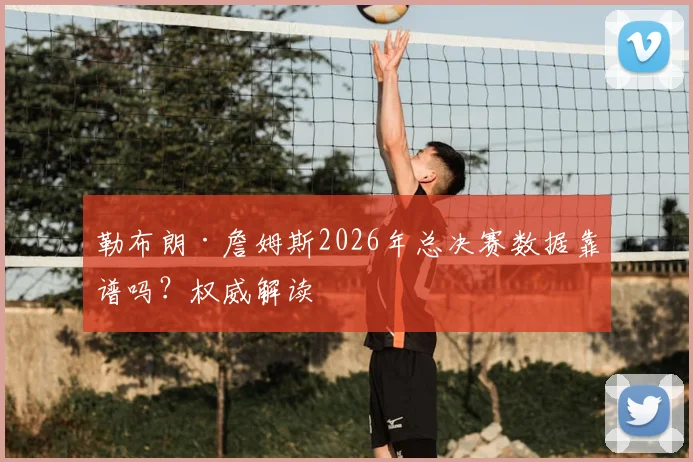 勒布朗·詹姆斯2026年总决赛数据靠谱吗？权威解读