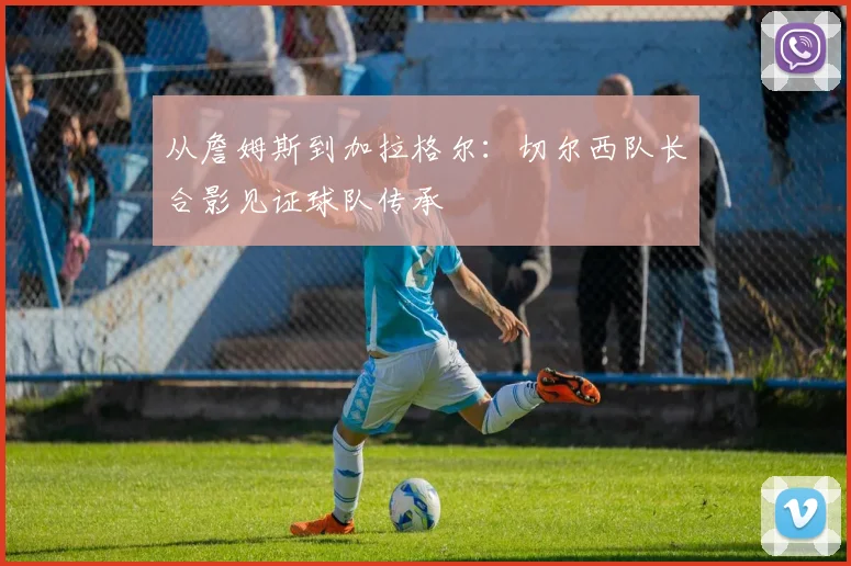 从詹姆斯到加拉格尔：切尔西队长合影见证球队传承