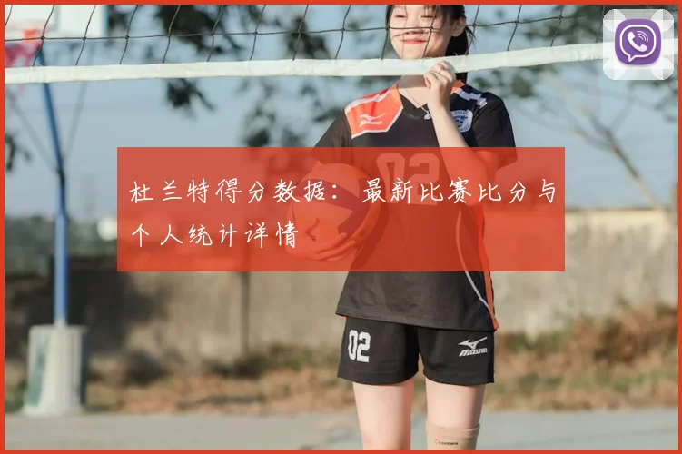 杜兰特得分数据:最新比赛比分与个人统计详情