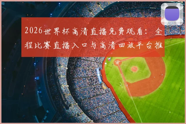 2026世界杯高清直播免费观看：全程比赛直播入口与高清回放平台推荐