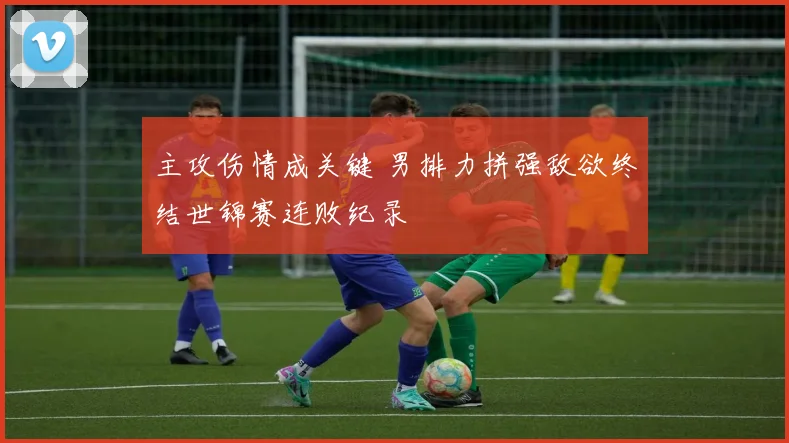 主攻伤情成关键 男排力拼强敌欲终结世锦赛连败纪录