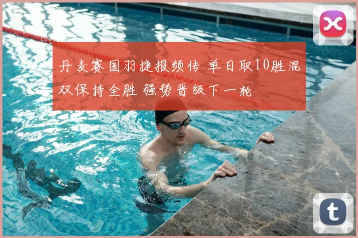 丹麦赛国羽捷报频传 单日取10胜混双保持全胜 强势晋级下一轮