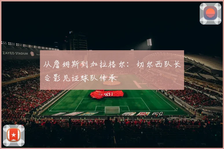从詹姆斯到加拉格尔：切尔西队长合影见证球队传承