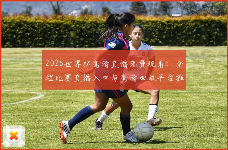 2026世界杯高清直播免费观看：全程比赛直播入口与高清回放平台推荐