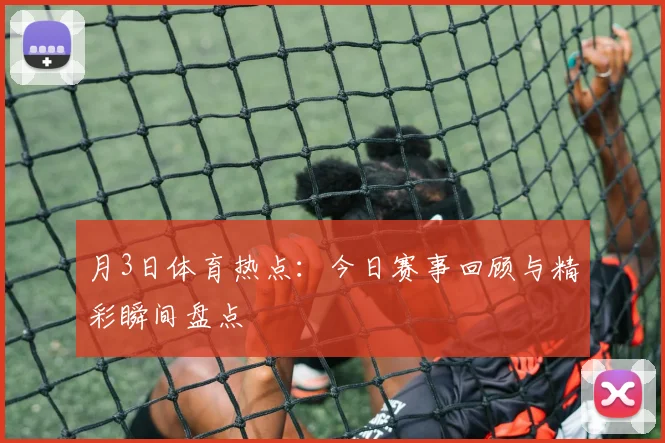 月3日体育热点：今日赛事回顾与精彩瞬间盘点