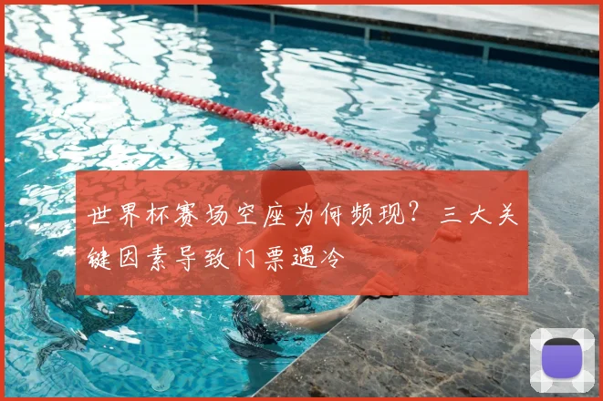 世界杯赛场空座为何频现？三大关键因素导致门票遇冷