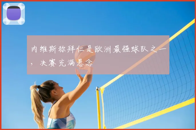 内维斯称拜仁是欧洲最强球队之一，决赛充满悬念