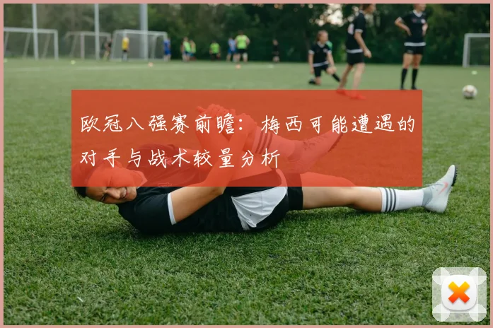 欧冠八强赛前瞻：梅西可能遭遇的对手与战术较量分析
