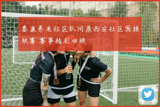 泰康养老社区队问鼎西安社区围棋联赛 赛事精彩回顾