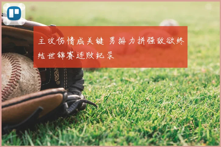 主攻伤情成关键 男排力拼强敌欲终结世锦赛连败纪录