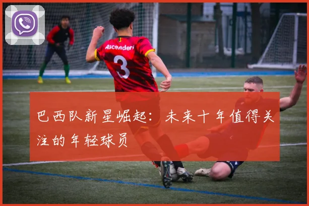 巴西队新星崛起:未来十年值得关注的年轻球员